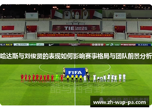 哈达斯与刘俊贤的表现如何影响赛事格局与团队前景分析