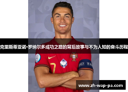 克里斯蒂亚诺·罗纳尔多成功之路的背后故事与不为人知的奋斗历程