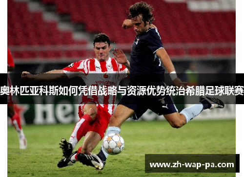 奥林匹亚科斯如何凭借战略与资源优势统治希腊足球联赛