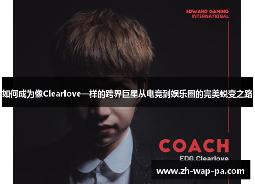 如何成为像Clearlove一样的跨界巨星从电竞到娱乐圈的完美蜕变之路