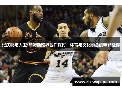 张庆鹏与大卫·詹姆斯跨界合作探讨：体育与文化融合的精彩碰撞