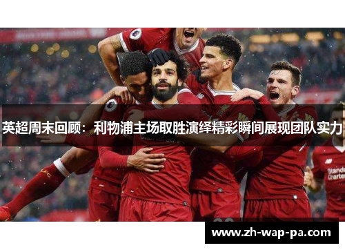 英超周末回顾：利物浦主场取胜演绎精彩瞬间展现团队实力