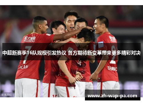 中超新赛季16队规模引发热议 各方期待新变革带来更多精彩对决