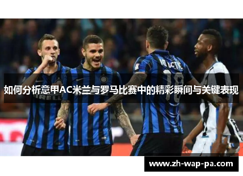 如何分析意甲AC米兰与罗马比赛中的精彩瞬间与关键表现