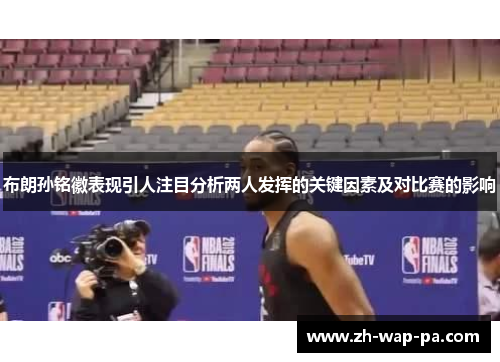 布朗孙铭徽表现引人注目分析两人发挥的关键因素及对比赛的影响