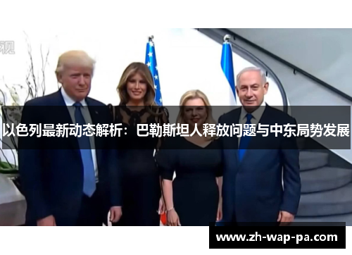 以色列最新动态解析:巴勒斯坦人释放问题与中东局势发展 以色列最新动态解析:巴勒斯坦人释放问题与中东局势发展