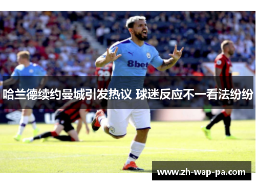 哈兰德续约曼城引发热议 球迷反应不一看法纷纷