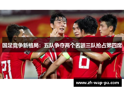 国足竞争新格局：五队争夺两个名额三队抢占第四席