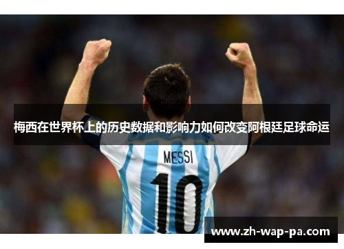 梅西在世界杯上的历史数据和影响力如何改变阿根廷足球命运