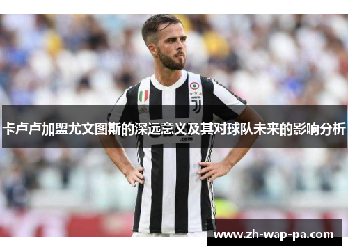 卡卢卢加盟尤文图斯的深远意义及其对球队未来的影响分析