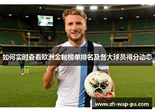 如何实时查看欧洲金靴榜单排名及各大球员得分动态