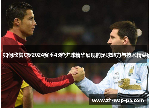 如何欣赏C罗2024赛季43粒进球精华展现的足球魅力与技术精湛 如何欣赏C罗2024赛季43粒进球精华展现的足球魅力与技术精湛