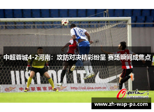 中超蓉城4-2河南:攻防对决精彩纷呈 赛场瞬间成焦点 中超蓉城4-2河南:攻防对决精彩纷呈 赛场瞬间成焦点