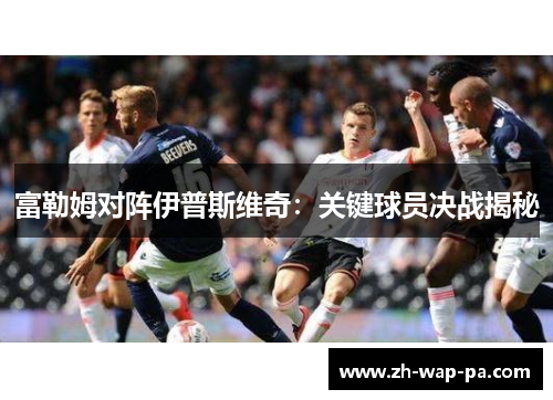 富勒姆对阵伊普斯维奇：关键球员决战揭秘