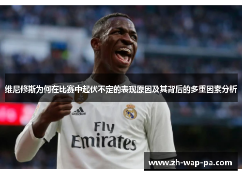 维尼修斯为何在比赛中起伏不定的表现原因及其背后的多重因素分析