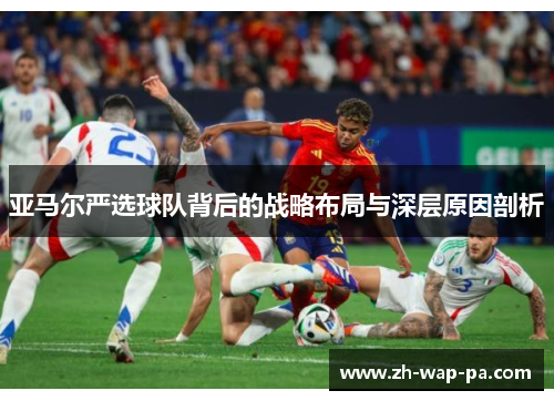 亚马尔严选球队背后的战略布局与深层原因剖析