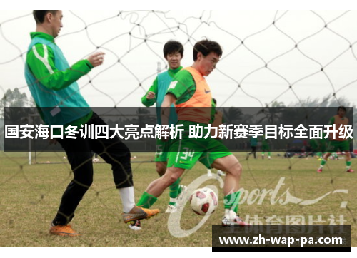 国安海口冬训四大亮点解析 助力新赛季目标全面升级