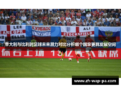 意大利与比利时足球未来潜力对比分析哪个国家更具发展空间 意大利与比利时足球未来潜力对比分析哪个国家更具发展空间