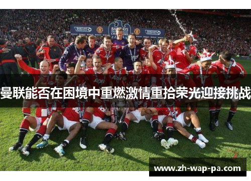 曼联能否在困境中重燃激情重拾荣光迎接挑战