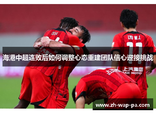 海港中超连败后如何调整心态重建团队信心迎接挑战