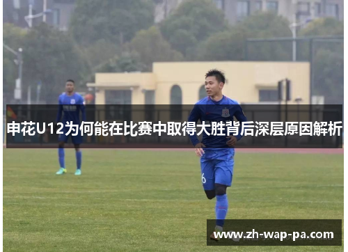 申花U12为何能在比赛中取得大胜背后深层原因解析