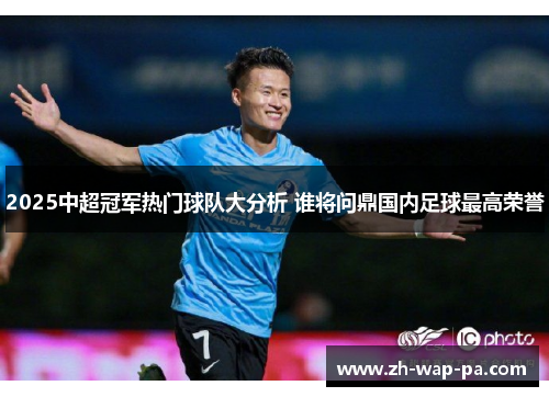 2025中超冠军热门球队大分析 谁将问鼎国内足球最高荣誉