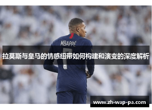 拉莫斯与皇马的情感纽带如何构建和演变的深度解析