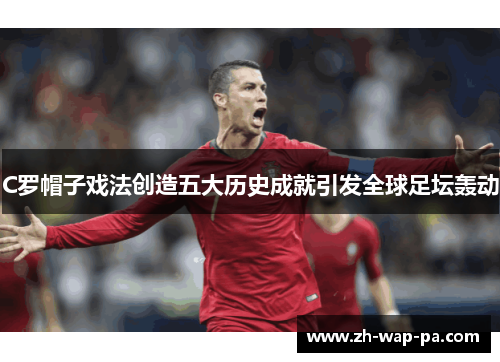 C罗帽子戏法创造五大历史成就引发全球足坛轰动 C罗帽子戏法创造五大历史成就引发全球足坛轰动