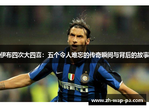 伊布四次大四喜:五个令人难忘的传奇瞬间与背后的故事 伊布四次大四喜:五个令人难忘的传奇瞬间与背后的故事