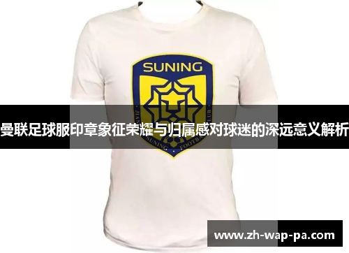 曼联足球服印章象征荣耀与归属感对球迷的深远意义解析 曼联足球服印章象征荣耀与归属感对球迷的深远意义解析