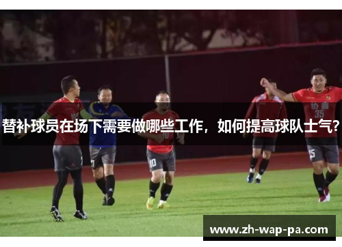 替补球员在场下需要做哪些工作,如何提高球队士气? 替补球员在场下需要做哪些工作,如何提高球队士气?