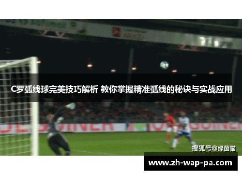 C罗弧线球完美技巧解析 教你掌握精准弧线的秘诀与实战应用