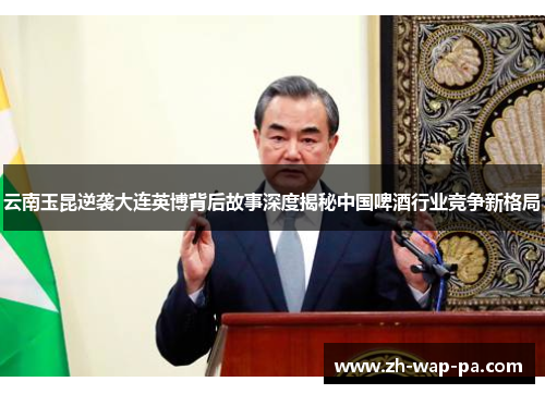 云南玉昆逆袭大连英博背后故事深度揭秘中国啤酒行业竞争新格局