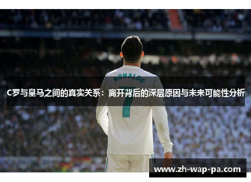 C罗与皇马之间的真实关系：离开背后的深层原因与未来可能性分析