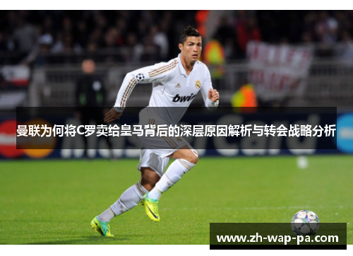 曼联为何将C罗卖给皇马背后的深层原因解析与转会战略分析