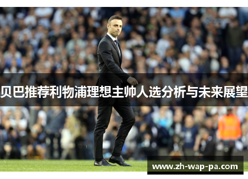 贝巴推荐利物浦理想主帅人选分析与未来展望