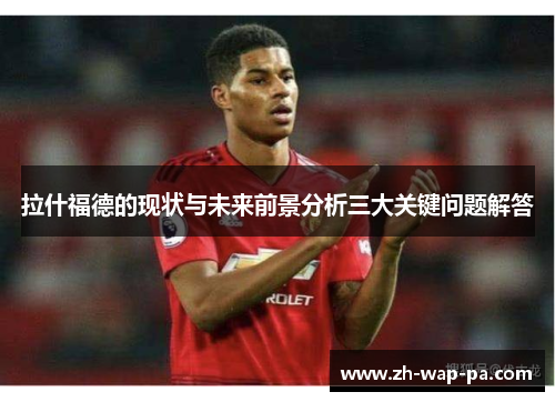 拉什福德的现状与未来前景分析三大关键问题解答