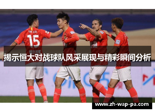 揭示恒大对战球队风采展现与精彩瞬间分析
