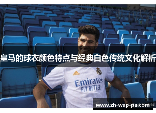 皇马的球衣颜色特点与经典白色传统文化解析 皇马的球衣颜色特点与经典白色传统文化解析