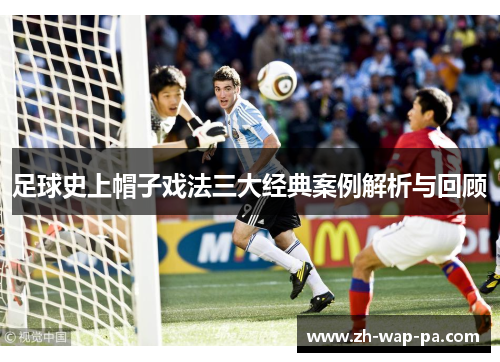 足球史上帽子戏法三大经典案例解析与回顾