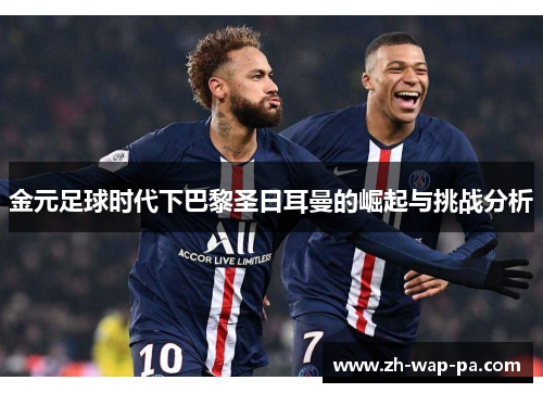 金元足球时代下巴黎圣日耳曼的崛起与挑战分析 金元足球时代下巴黎圣日耳曼的崛起与挑战分析