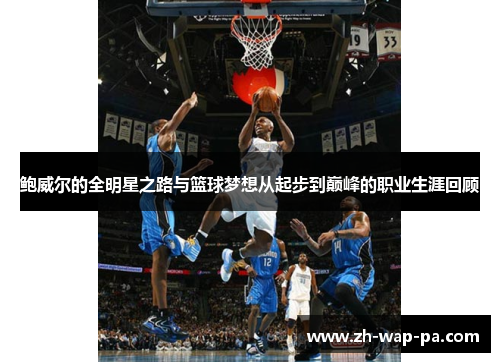 鲍威尔的全明星之路与篮球梦想从起步到巅峰的职业生涯回顾 鲍威尔的全明星之路与篮球梦想从起步到巅峰的职业生涯回顾