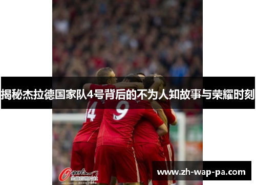 揭秘杰拉德国家队4号背后的不为人知故事与荣耀时刻 揭秘杰拉德国家队4号背后的不为人知故事与荣耀时刻