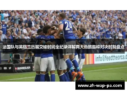 法国队与英格兰历届交锋时间全纪录详解两大劲旅巅峰对决时刻盘点