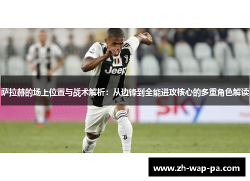 萨拉赫的场上位置与战术解析：从边锋到全能进攻核心的多重角色解读