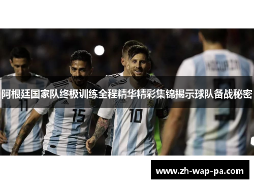 阿根廷国家队终极训练全程精华精彩集锦揭示球队备战秘密