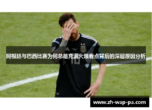 阿根廷与巴西比赛为何总是充满火爆看点背后的深层原因分析