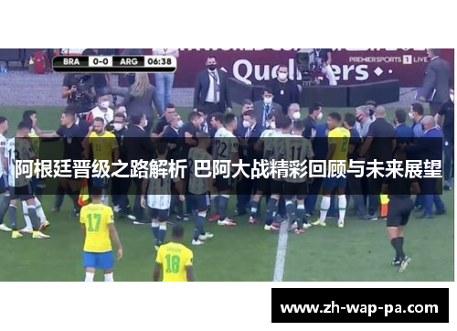 阿根廷晋级之路解析 巴阿大战精彩回顾与未来展望