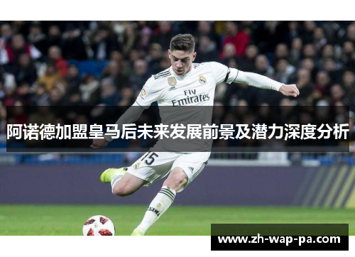 阿诺德加盟皇马后未来发展前景及潜力深度分析