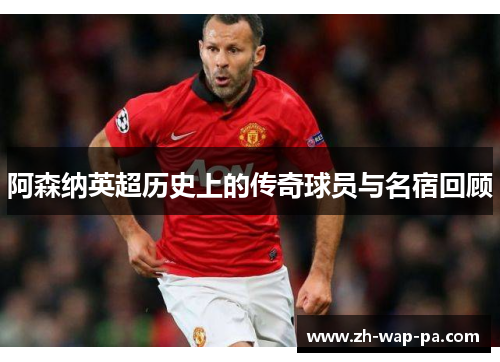 阿森纳英超历史上的传奇球员与名宿回顾